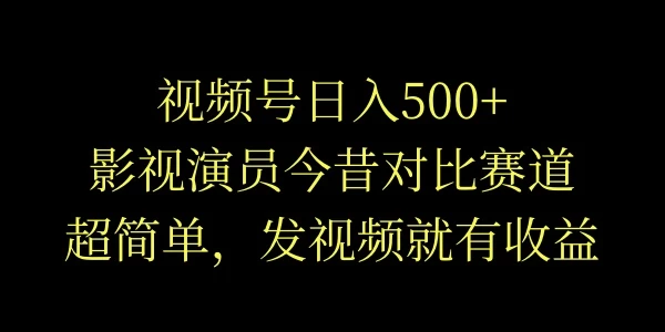 视频号日入500+，影视演员今昔对比赛道，超简单，发视频就有收益-星网科技 Grdy.cn
