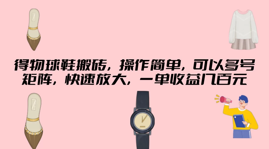 得物球鞋搬砖，操作简单，可以多号矩阵，快速放大，一单收益几百元-星网科技 Grdy.cn