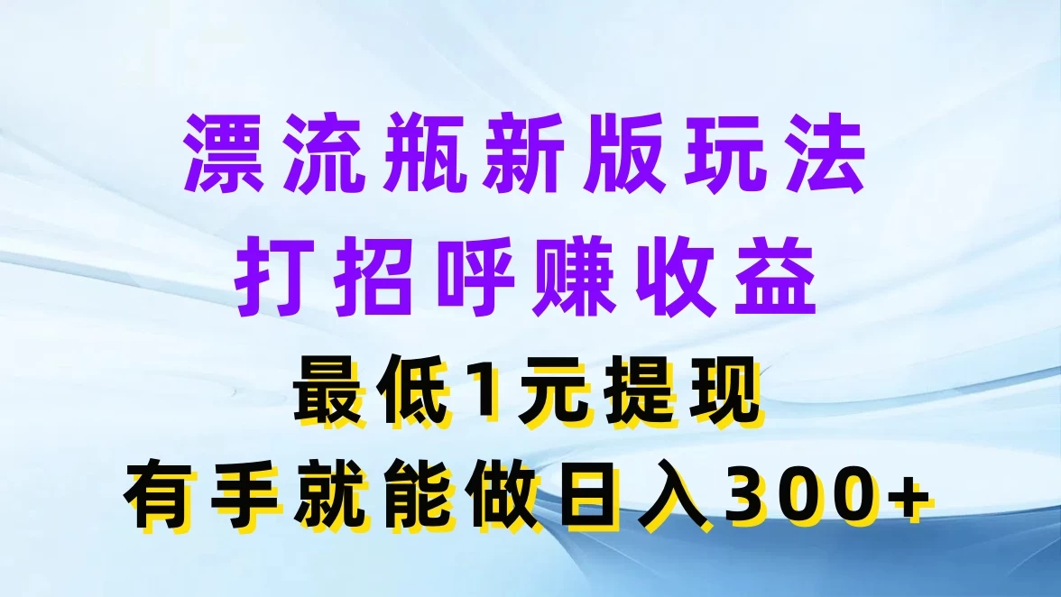 漂流瓶新版玩法，打招呼赚收益，最低1元提现，有手就能做日入300+-星网科技 Grdy.cn
