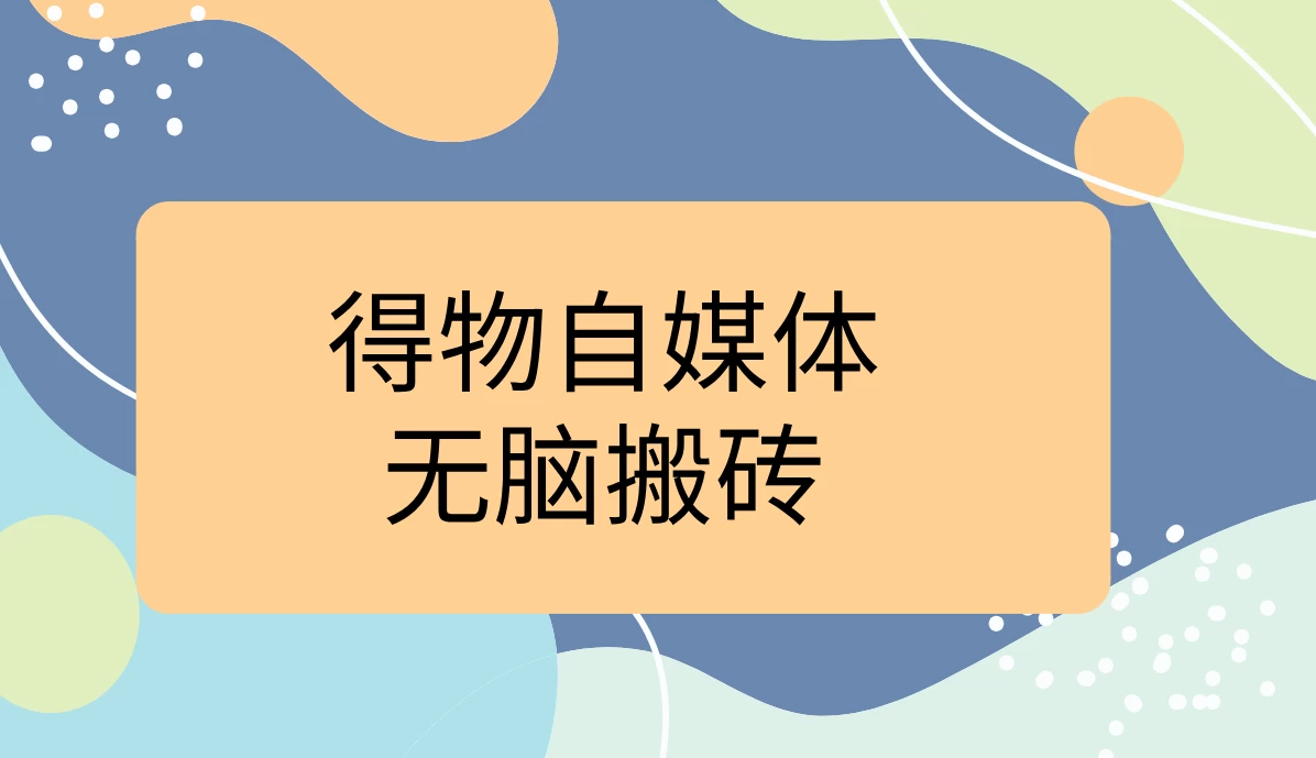 得物自媒体无脑搬砖轻松月入5000+-星网科技 Grdy.cn
