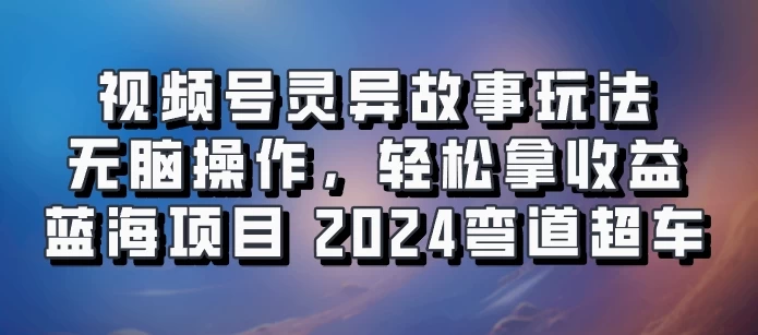 视频号冷门玩法，无脑操作，小白轻松上手拿收益，灵异故事流量爆火，轻松三位数，2024实现弯道超车-星网科技 Grdy.cn