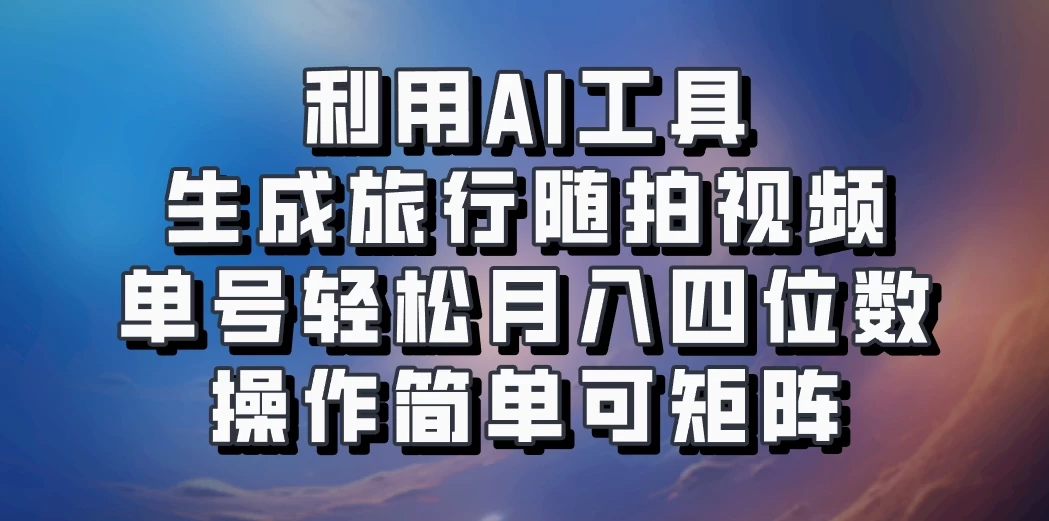 利用AI工具生成旅行随拍视频，单号轻松月入四位数，操作简单可矩阵-星网科技 Grdy.cn