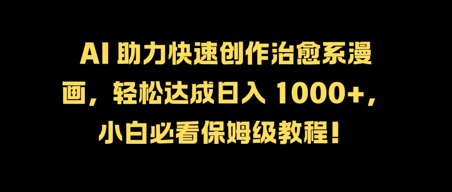 AI 助力快速创作治愈系漫画，轻松达成日入 1000+，小白必看保姆级教程！-星网科技 Grdy.cn