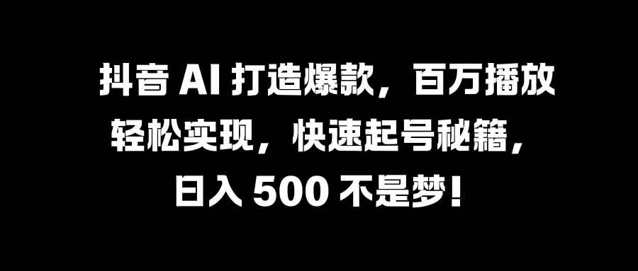 抖音 AI 打造爆款，百万播放轻松实现，快速起号秘籍，日入 500 不是梦！-星网科技 Grdy.cn