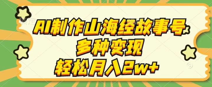 AI制作山海经故事号，多种变现，轻松月入2W+-星网科技 Grdy.cn