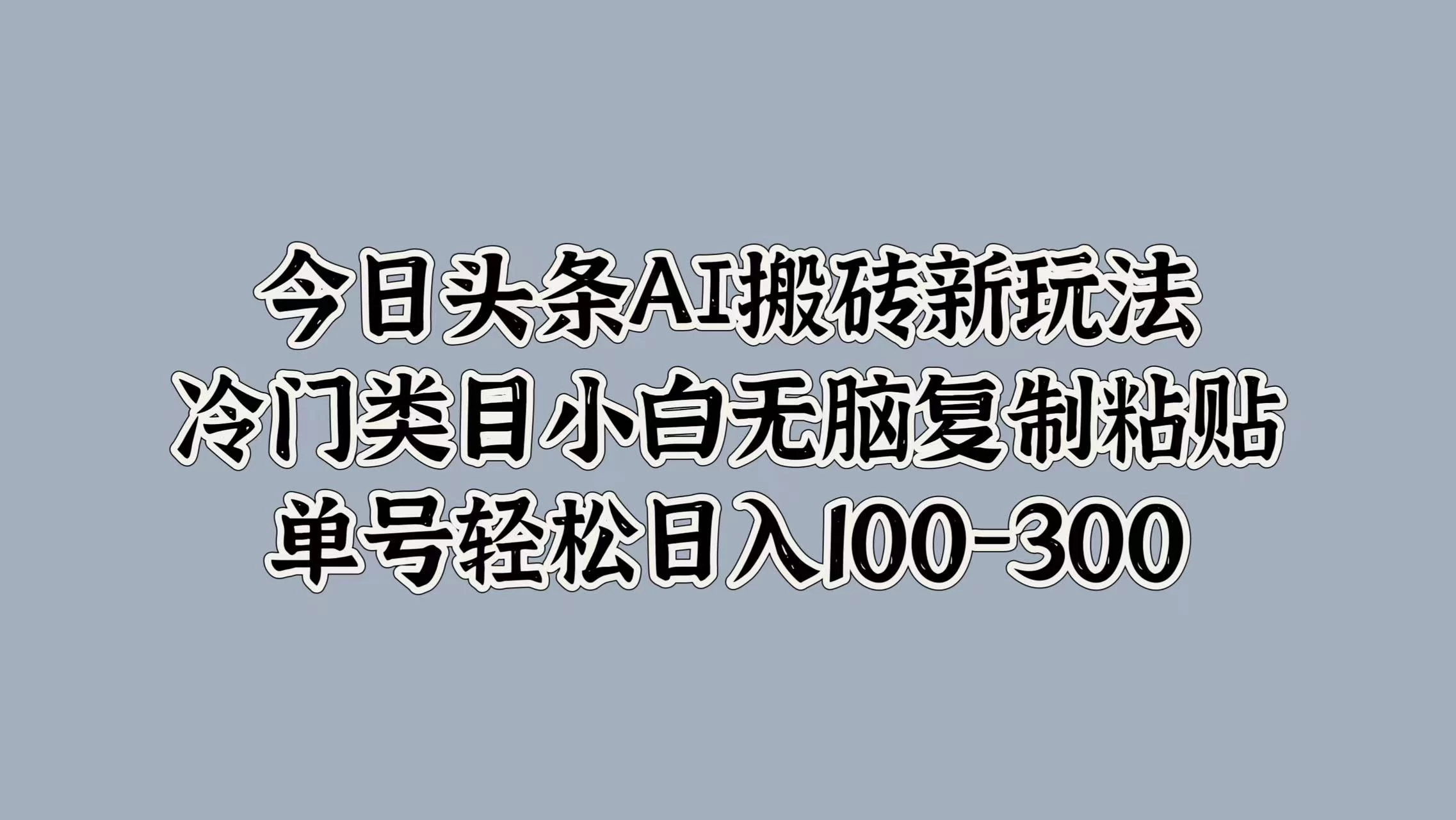今日头条AI搬砖新玩法，冷门类目小白无脑复制粘贴，单号轻松日入100-300-星网科技 Grdy.cn
