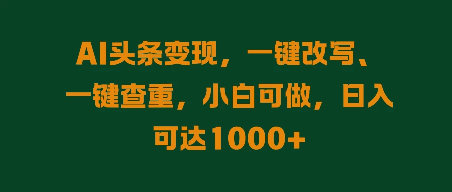 AI头条变现，一键改写、一键查重，小白可做，日入可达1000+-星网科技 Grdy.cn