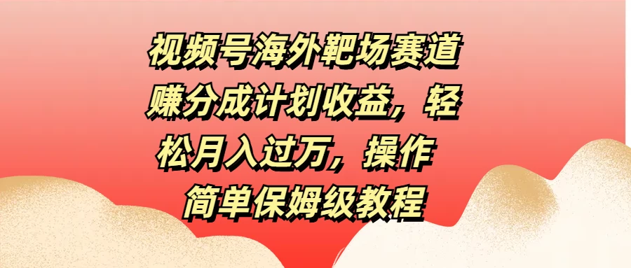 视频号海外靶场赛道赚分成计划收益，轻松月入过万，操作简单保姆级教程-星网科技 Grdy.cn