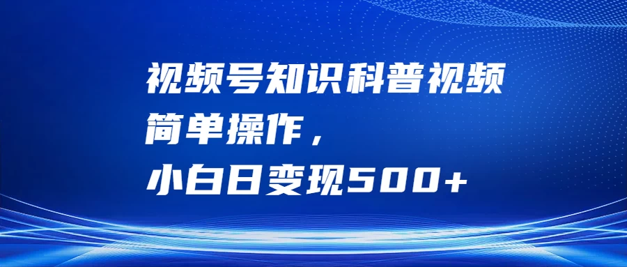 视频号知识科普视频，简单操作，小白日变现500+-星网科技 Grdy.cn