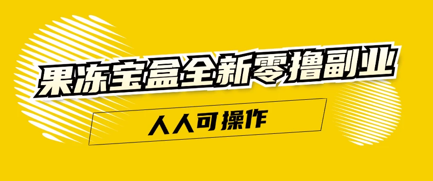 果冻宝盒全新零撸副业，人人可操作，新手小白都可以动动手指日入300+-星网科技 Grdy.cn