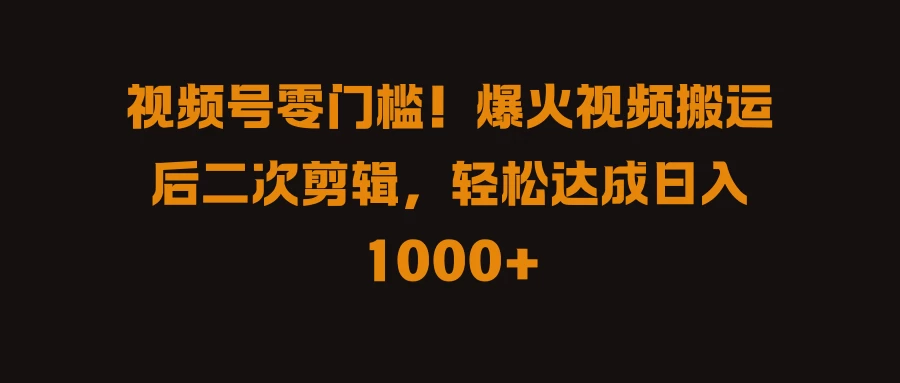 视频号零门槛！爆火视频搬运后二次剪辑，轻松达成日入 1000+-星网科技 Grdy.cn