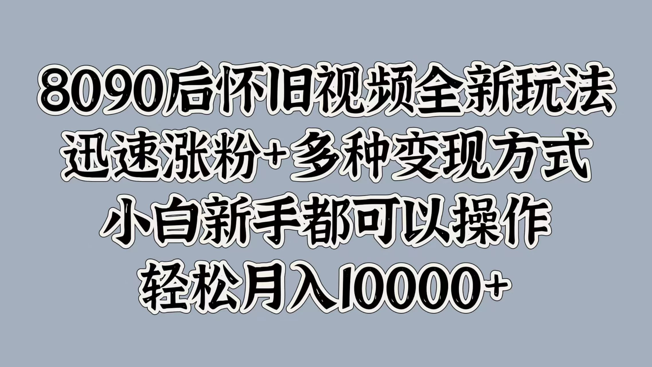 8090后怀旧视频全新玩法，迅速涨粉+多种变现方式，小白新手都可以操作，轻松月入10000+-星网科技 Grdy.cn