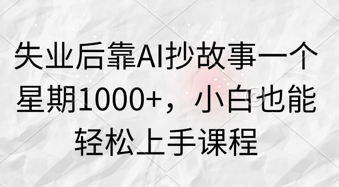失业后靠AI抄故事一个星期1000+，小白也能轻松上手课程-星网科技 Grdy.cn