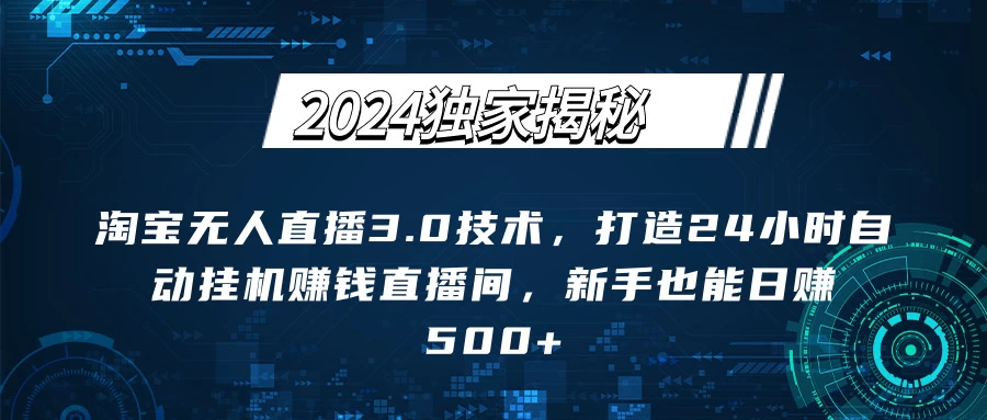 2024独家揭秘：淘宝无人直播3.0技术，打造24小时自动赚钱直播间，新手也能日赚500+【实操教程+软件】-星网科技 Grdy.cn