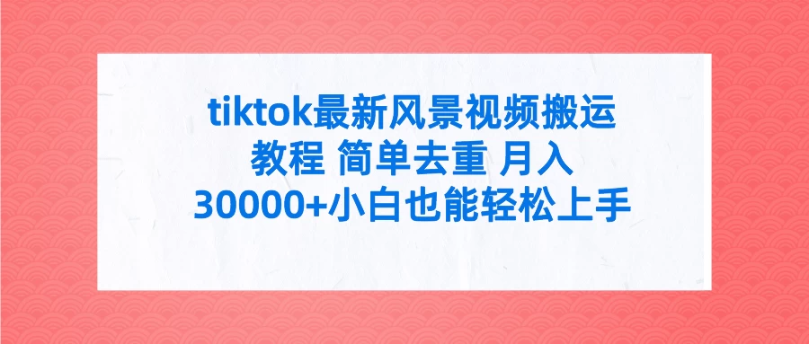 tiktok最新风景视频搬运教程 简单去重 月入30000+小白也能轻松上手-星网科技 Grdy.cn