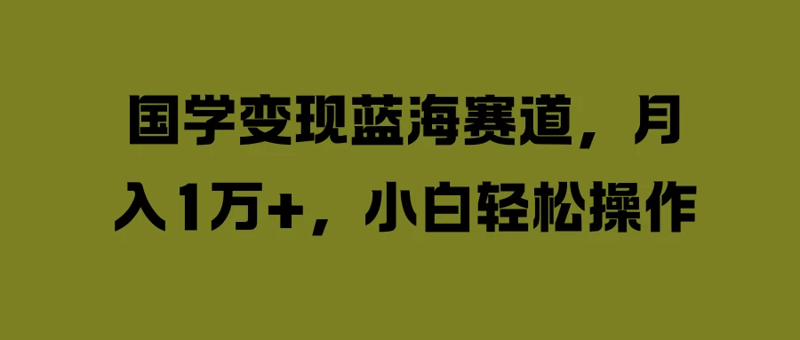 国学变现蓝海赛道，月入1万+，小白轻松操作-星网科技 Grdy.cn