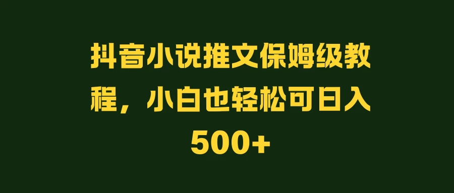 抖音小说推文保姆级教程，小白也轻松可日入500+-星网科技 Grdy.cn