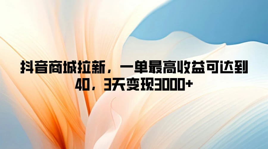 抖音商城拉新，一单最高收益可达到40，3天变现3000+-星网科技 Grdy.cn