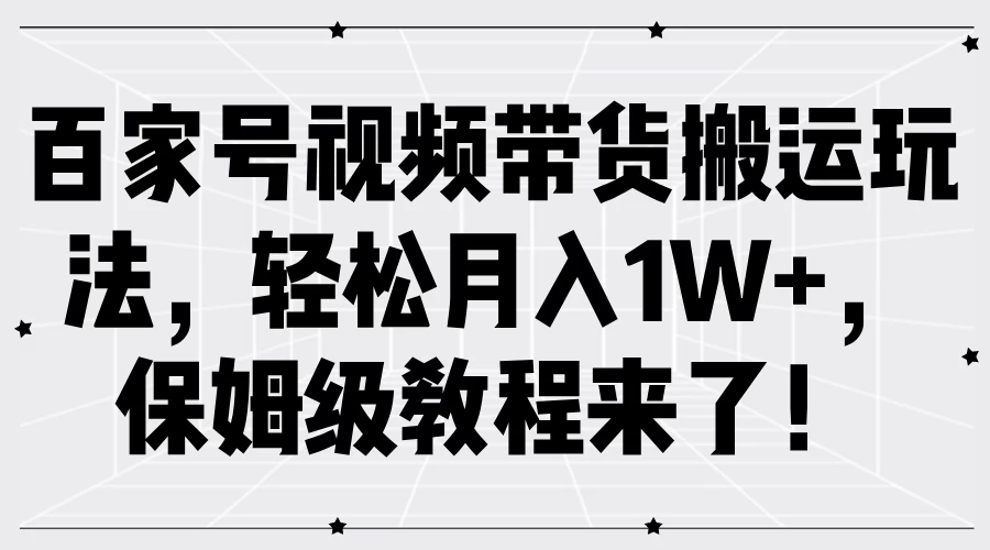 百家号视频带货搬运玩法，轻松月入1W+，保姆级教程来了！-星网科技 Grdy.cn