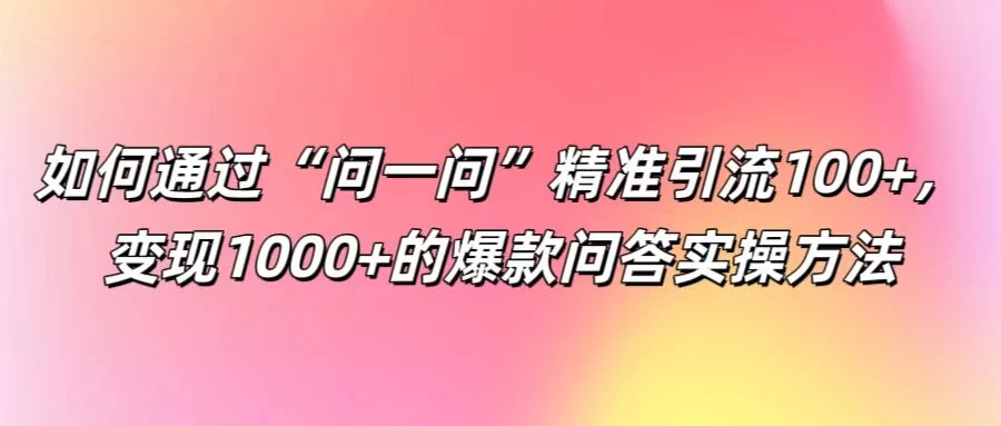 如何通过“问一问”精准引流100+，变现1000+的爆款问答实操方法-星网科技 Grdy.cn