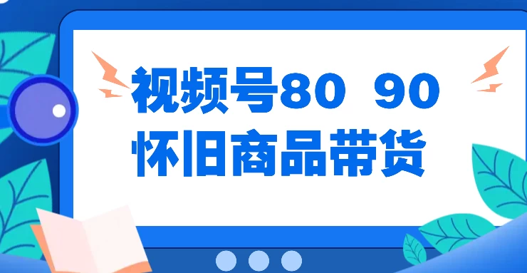 视频号8090 怀旧商品带货，无需复杂剪辑，每天十分钟，轻松日入300+-星网科技 Grdy.cn