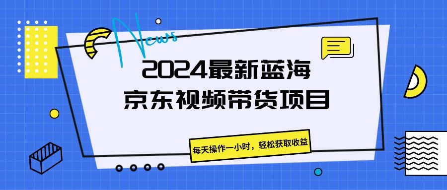 2024最新蓝海京东视频带货项目，每天操作一小时，轻松获取收益-星网科技 Grdy.cn