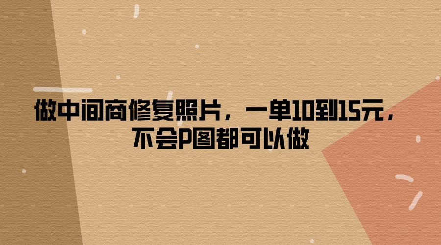 做中间商修复照片，一单10到15元，不会P图都可以做-星网科技 Grdy.cn