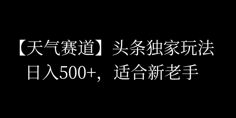 头条天气赛道，日入500+，独家玩法，AI模板写文，适合新老手-星网科技 Grdy.cn