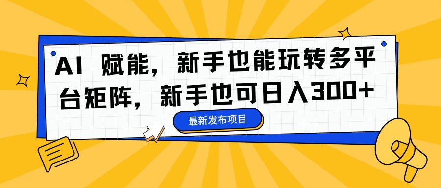 AI 赋能，新手也能玩转多平台矩阵，新手也可日入300+-星网科技 Grdy.cn