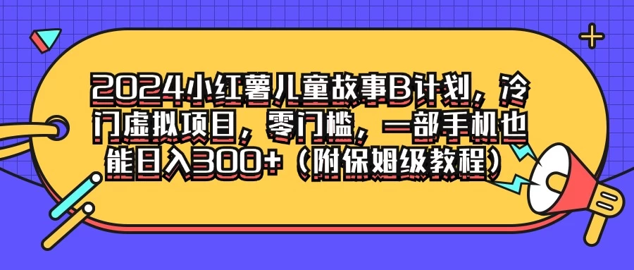 2024小红薯儿童故事B计划，冷门虚拟项目，零门槛，一部手机也能日入300+（附保姆级教程）-星网科技 Grdy.cn
