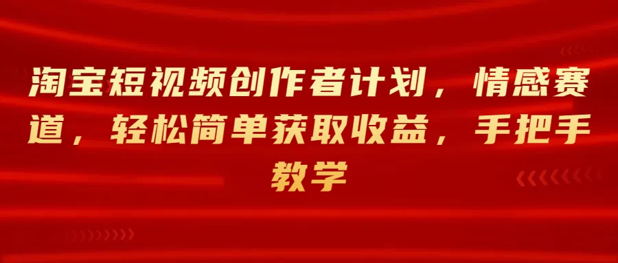 淘宝短视频创作者计划，情感赛道，轻松简单获取收益，手把手教学-星网科技 Grdy.cn