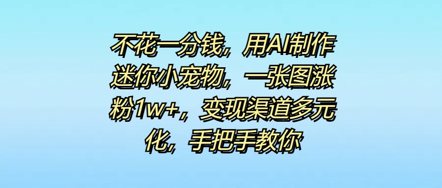 不花一分钱，用AI制作迷你小宠物，一张图涨粉1w+，变现渠道多元化，手把手教你-星网科技 Grdy.cn