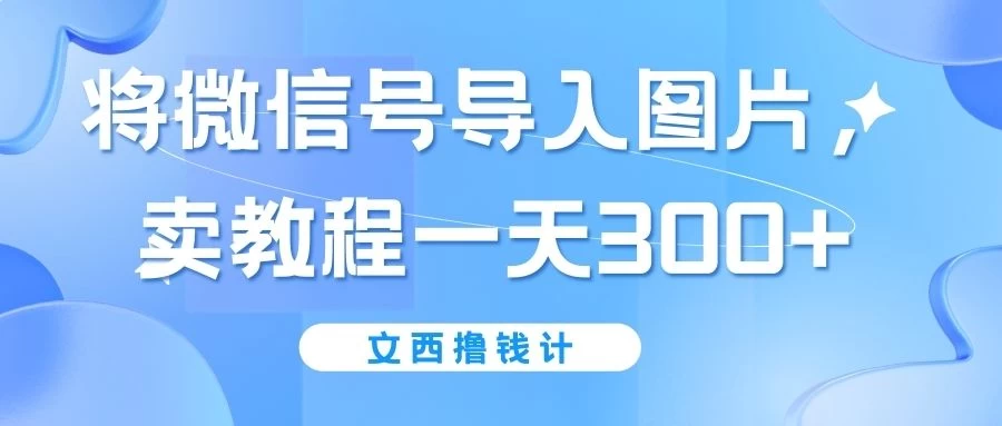将微信号导入图片，卖教程一天300+（无脑操作！有手就会！）-星网科技 Grdy.cn