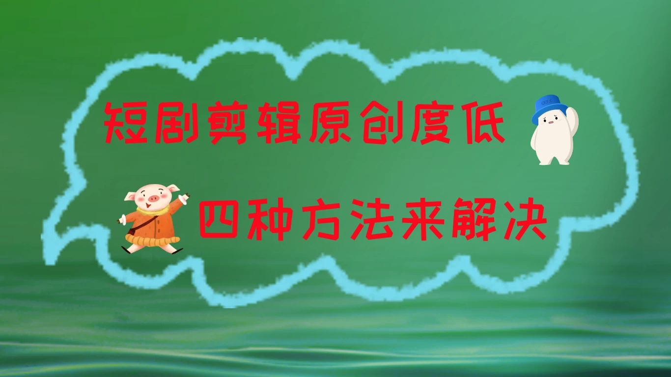 短剧剪辑原创度低，四种方式来解决，去重至关重要-星网科技 Grdy.cn
