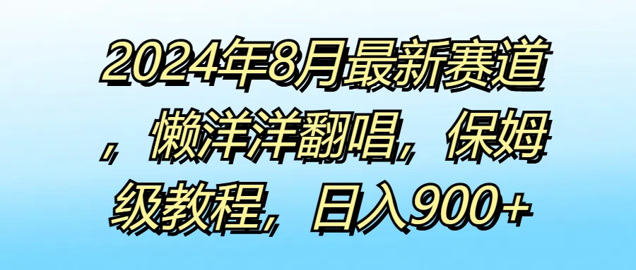 2024年8月最新赛道，懒洋洋翻唱，保姆级教程，日入900+-星网科技 Grdy.cn