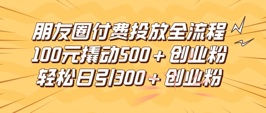 朋友圈付费高效投放全流程，100元撬动500+创业粉，日引流300+创业粉-星网科技 Grdy.cn