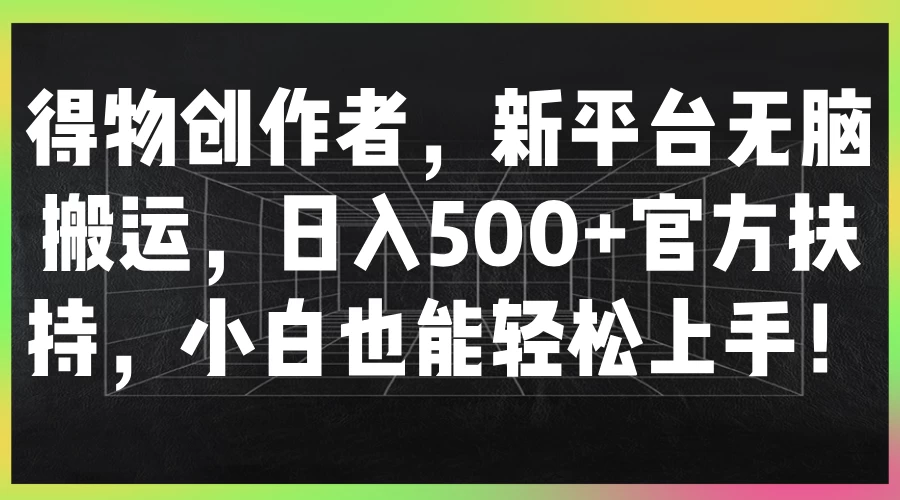 得物创作者，新平台无脑搬运，日入500+官方扶持，小白也能轻松上手！-星网科技 Grdy.cn