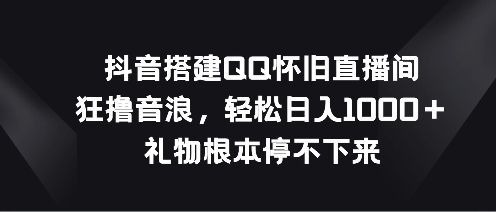 抖音搭建QQ怀旧直播间，狂撸音浪轻松日入1000＋礼物根本停不下来-星网科技 Grdy.cn