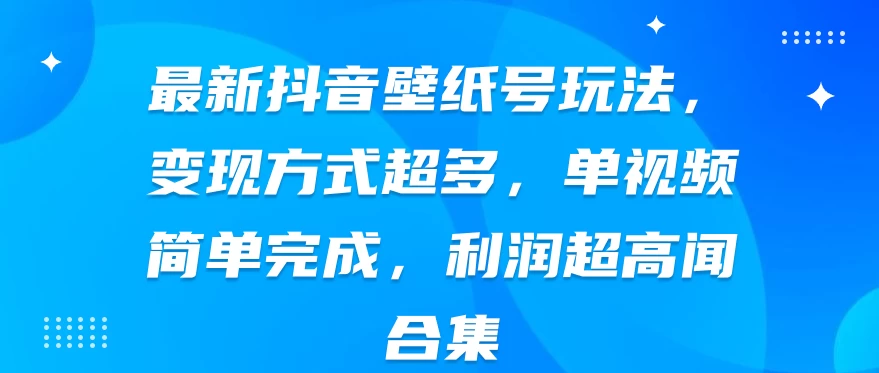 最新抖音壁纸号玩法，变现方式超多，单视频简单完成，利润超高-星网科技 Grdy.cn