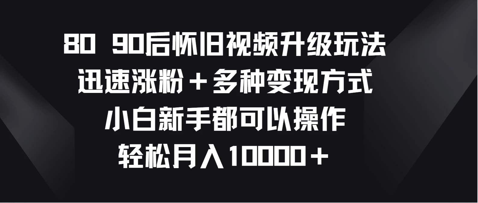 8090后怀旧视频升级玩法，迅速涨粉＋多种变现方式，小白新手都可以操作，轻松月入10000＋-星网科技 Grdy.cn