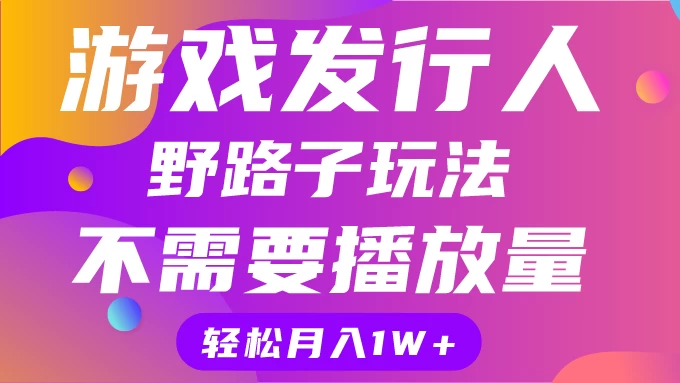 游戏发行人野路子玩法，打破播放量魔咒，月入1W+-星网科技 Grdy.cn