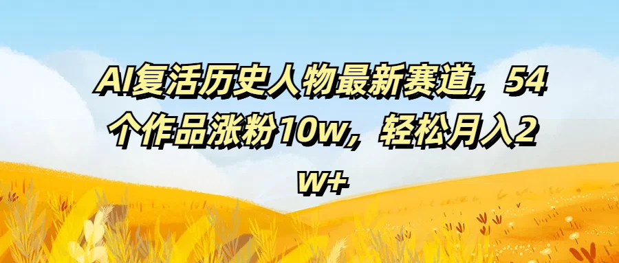 AI复活历史人物最新赛道，54个作品涨粉10w，轻松月入2w+-星网科技 Grdy.cn