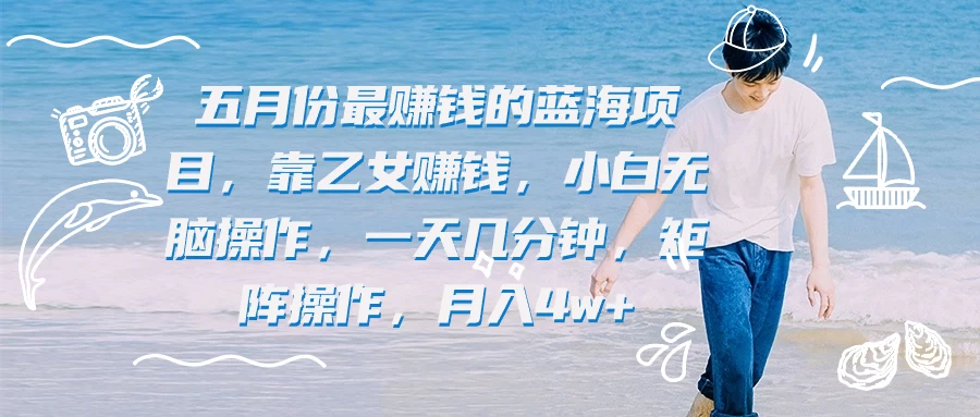 五月份最赚钱的蓝海项目，靠乙女赚钱，小白无脑操作，一天几分钟，矩阵操作，月入4w+-星网科技 Grdy.cn