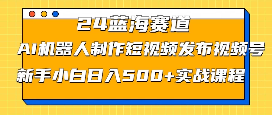 2024蓝海赛道，AI机器人制作短视频发布到视频号，新手小白日入500+实战课程-星网科技 Grdy.cn