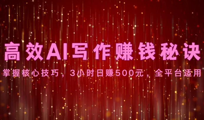 高效AI写作赚钱秘诀：掌握核心技巧，3小时日赚500元，全平台适用-星网科技 Grdy.cn