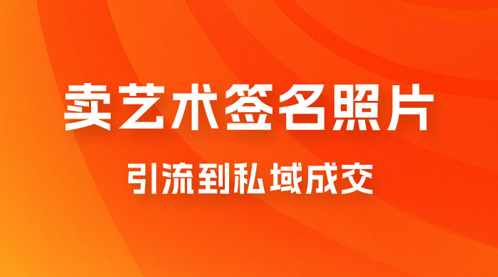 卖艺术签名照片，引流到私域成交，一单 19.9，一天轻松 200-星网科技 Grdy.cn