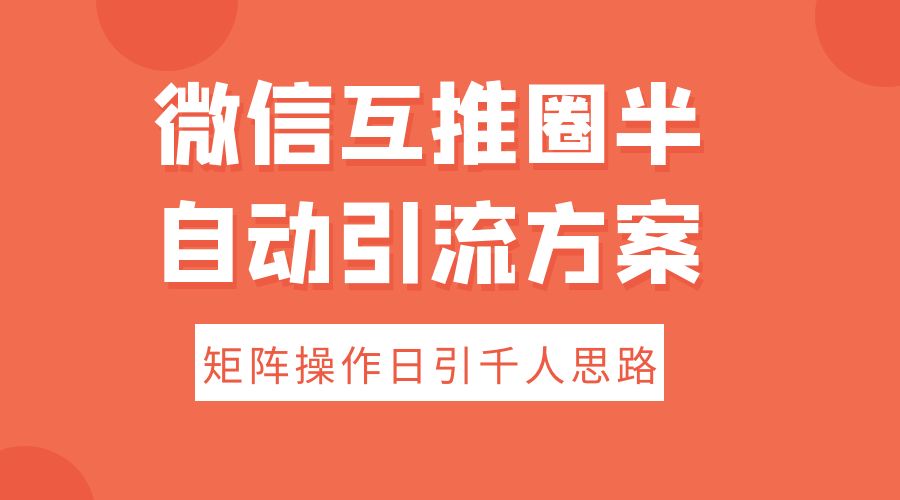 微信互推圈半自动引流方案，矩阵操作日引千人思路-星网科技 Grdy.cn
