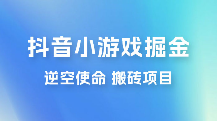 抖音小游戏掘金，逆空使命，复制粘贴的项目，最高日入 4000+，一部手机即可上手-星网科技 Grdy.cn