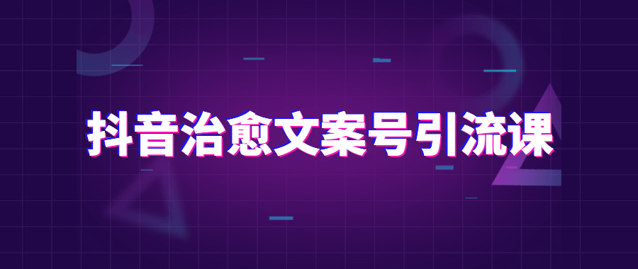 抖音治愈文案号引流课程-星网科技 Grdy.cn