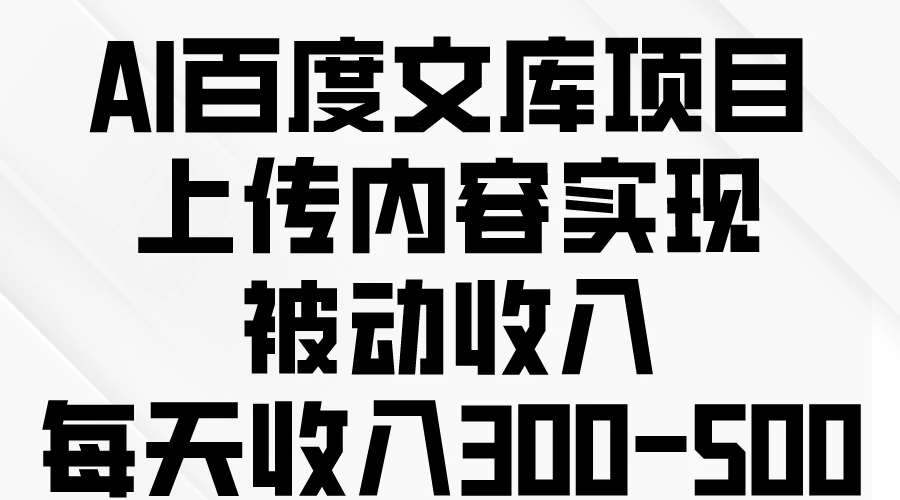 AI百度文库项目，上传内容实现被动收入，每天收入300-500-星网科技 Grdy.cn